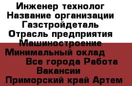 Инженер-технолог › Название организации ­ Газстройдеталь › Отрасль предприятия ­ Машиностроение › Минимальный оклад ­ 30 000 - Все города Работа » Вакансии   . Приморский край,Артем г.